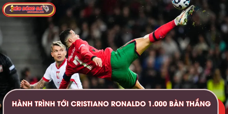 Con đường đến với mốc Cristiano Ronaldo 1.000 bàn thắng
